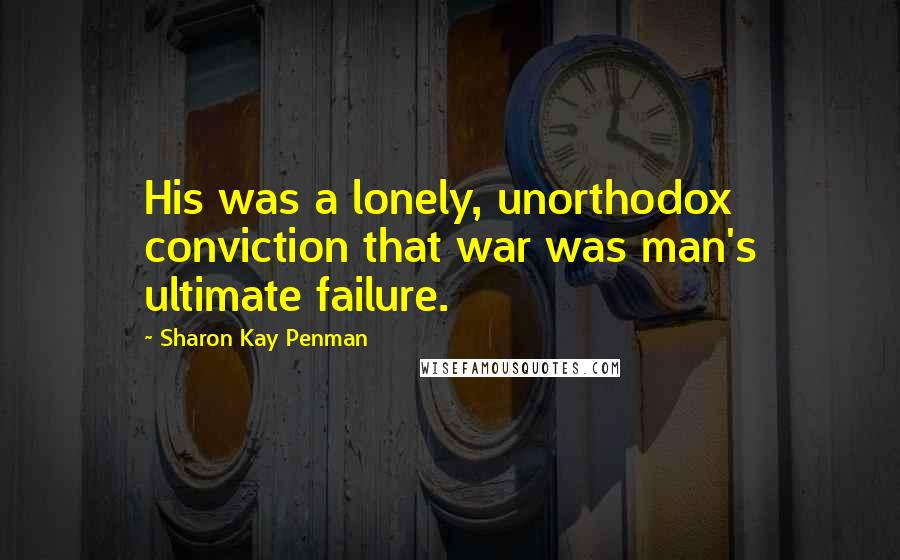 Sharon Kay Penman quotes: His was a lonely, unorthodox conviction that war was man's ultimate failure.