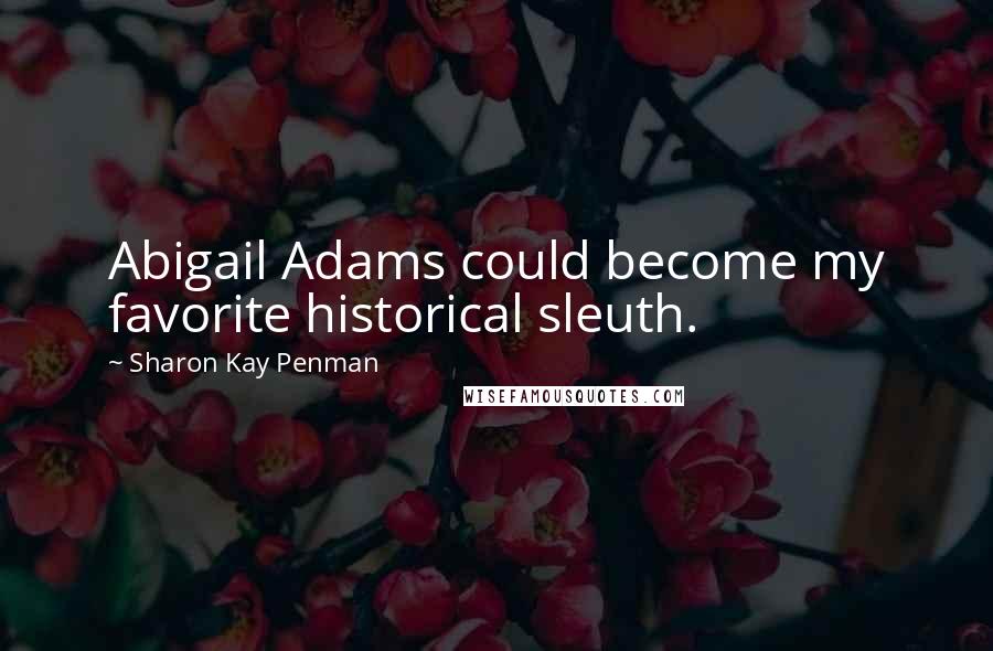 Sharon Kay Penman quotes: Abigail Adams could become my favorite historical sleuth.