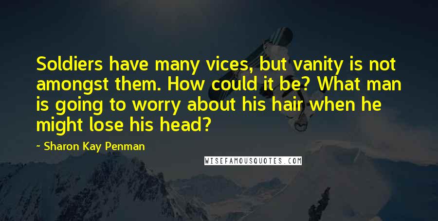 Sharon Kay Penman quotes: Soldiers have many vices, but vanity is not amongst them. How could it be? What man is going to worry about his hair when he might lose his head?