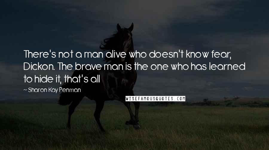 Sharon Kay Penman quotes: There's not a man alive who doesn't know fear, Dickon. The brave man is the one who has learned to hide it, that's all