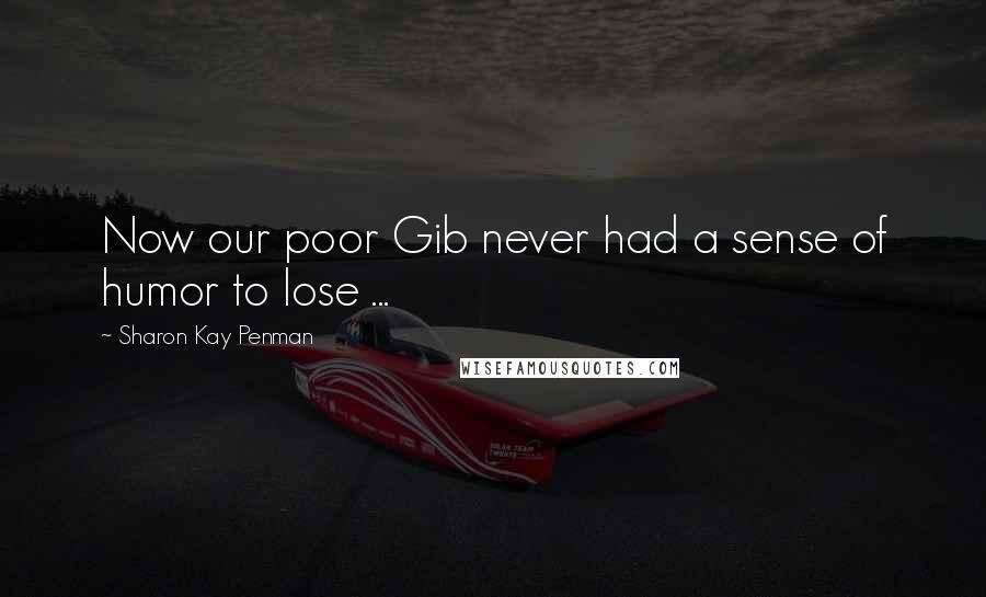Sharon Kay Penman quotes: Now our poor Gib never had a sense of humor to lose ...