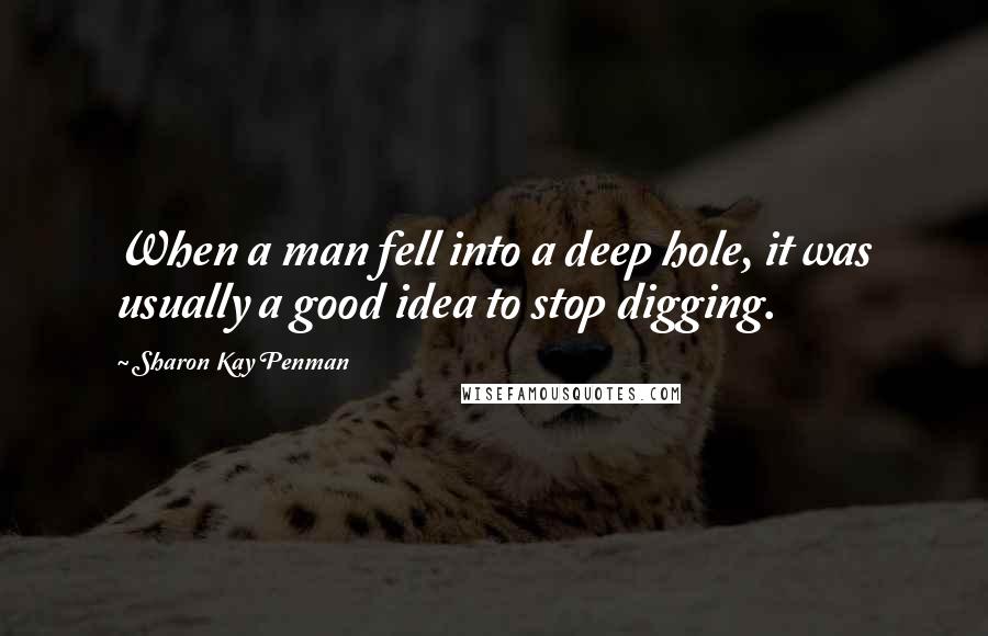 Sharon Kay Penman quotes: When a man fell into a deep hole, it was usually a good idea to stop digging.