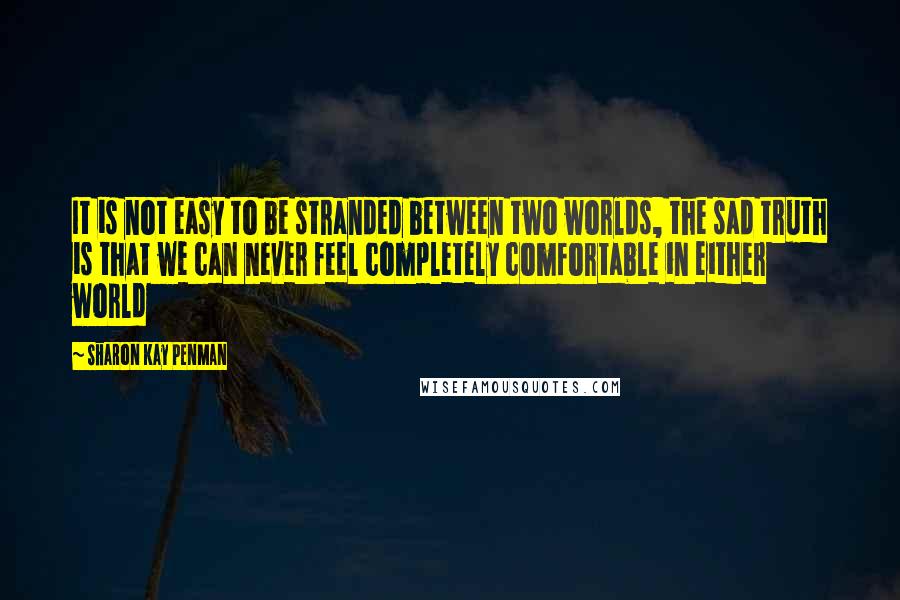 Sharon Kay Penman quotes: It is not easy to be stranded between two worlds, the sad truth is that we can never feel completely comfortable in either world