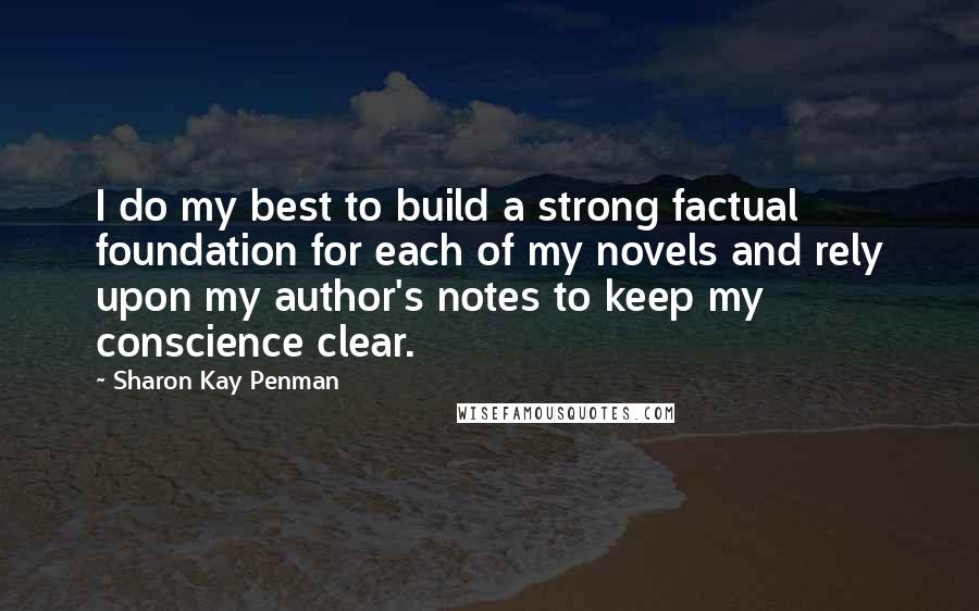 Sharon Kay Penman quotes: I do my best to build a strong factual foundation for each of my novels and rely upon my author's notes to keep my conscience clear.