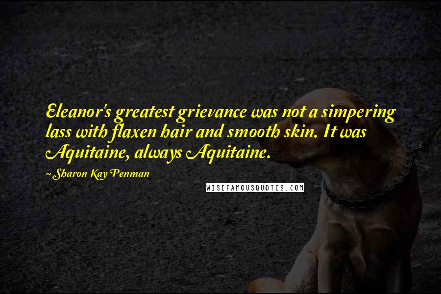 Sharon Kay Penman quotes: Eleanor's greatest grievance was not a simpering lass with flaxen hair and smooth skin. It was Aquitaine, always Aquitaine.