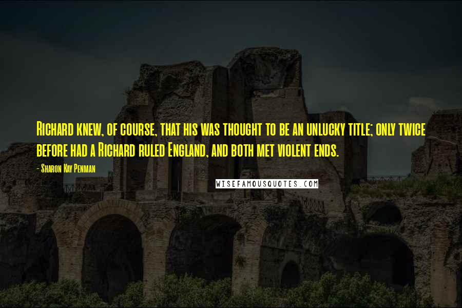 Sharon Kay Penman quotes: Richard knew, of course, that his was thought to be an unlucky title; only twice before had a Richard ruled England, and both met violent ends.