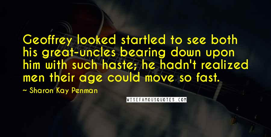 Sharon Kay Penman quotes: Geoffrey looked startled to see both his great-uncles bearing down upon him with such haste; he hadn't realized men their age could move so fast.