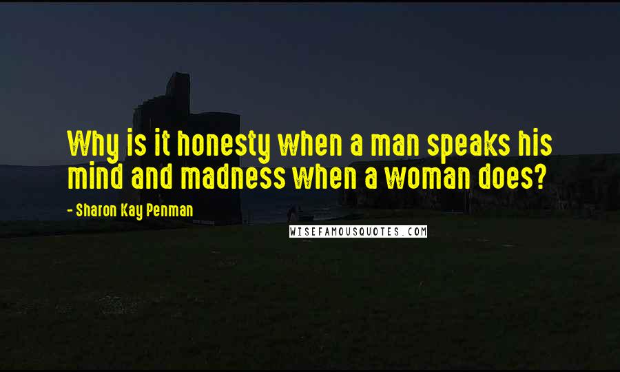Sharon Kay Penman quotes: Why is it honesty when a man speaks his mind and madness when a woman does?