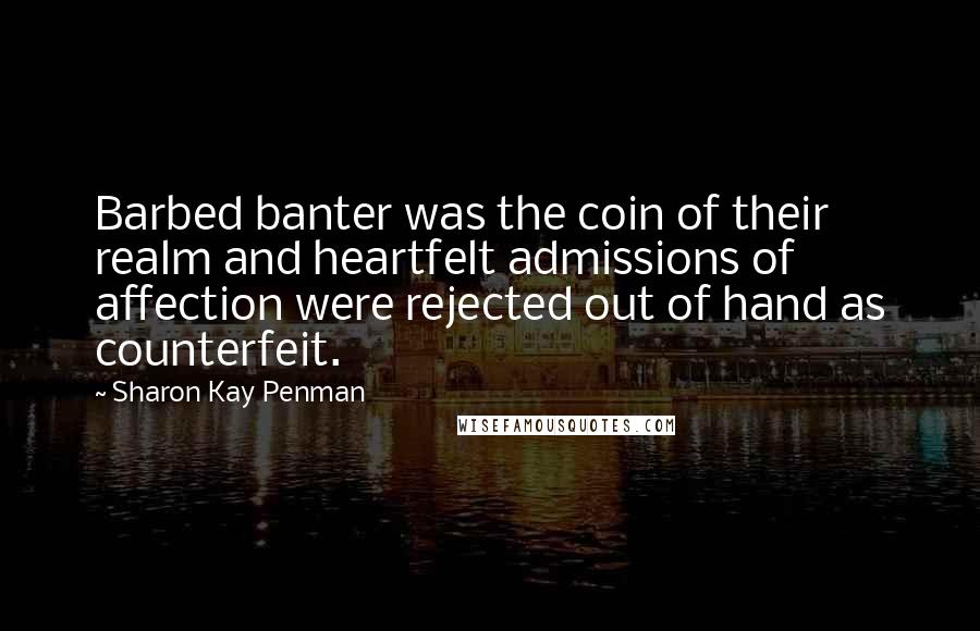 Sharon Kay Penman quotes: Barbed banter was the coin of their realm and heartfelt admissions of affection were rejected out of hand as counterfeit.