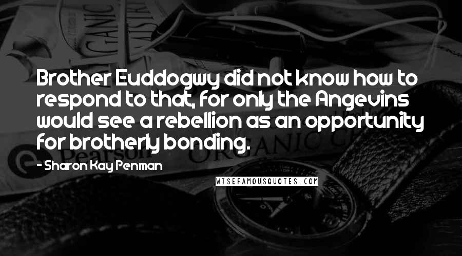 Sharon Kay Penman quotes: Brother Euddogwy did not know how to respond to that, for only the Angevins would see a rebellion as an opportunity for brotherly bonding.