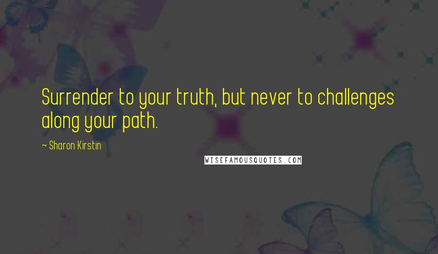 Sharon Kirstin quotes: Surrender to your truth, but never to challenges along your path.