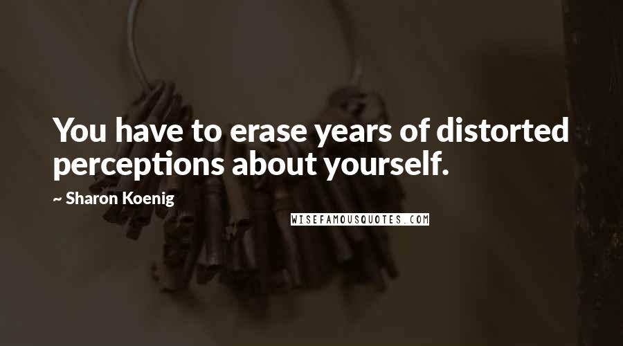 Sharon Koenig quotes: You have to erase years of distorted perceptions about yourself.