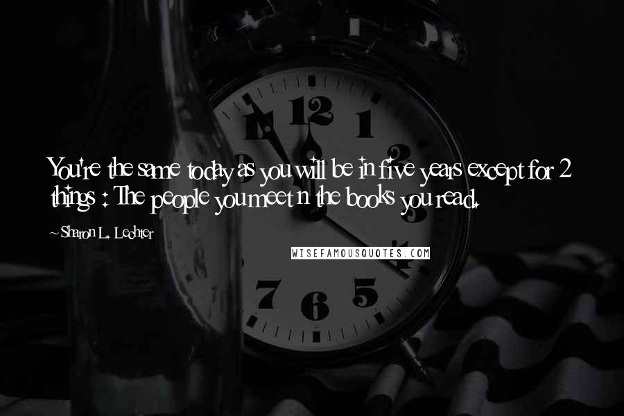 Sharon L. Lechter quotes: You're the same today as you will be in five years except for 2 things : The people you meet n the books you read. Sharon L. Lechter quotes: You're the same today as you will be in five years except for 2 things : The people you meet n the books you read.