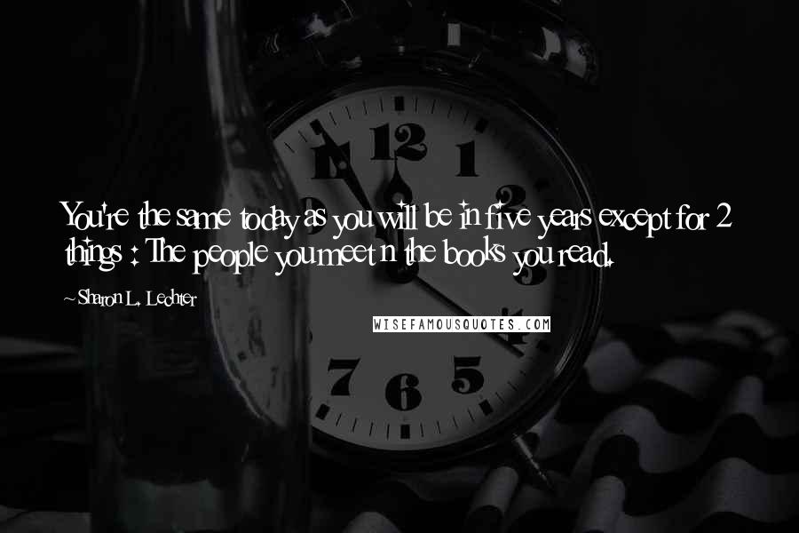 Sharon L. Lechter quotes: You're the same today as you will be in five years except for 2 things : The people you meet n the books you read.