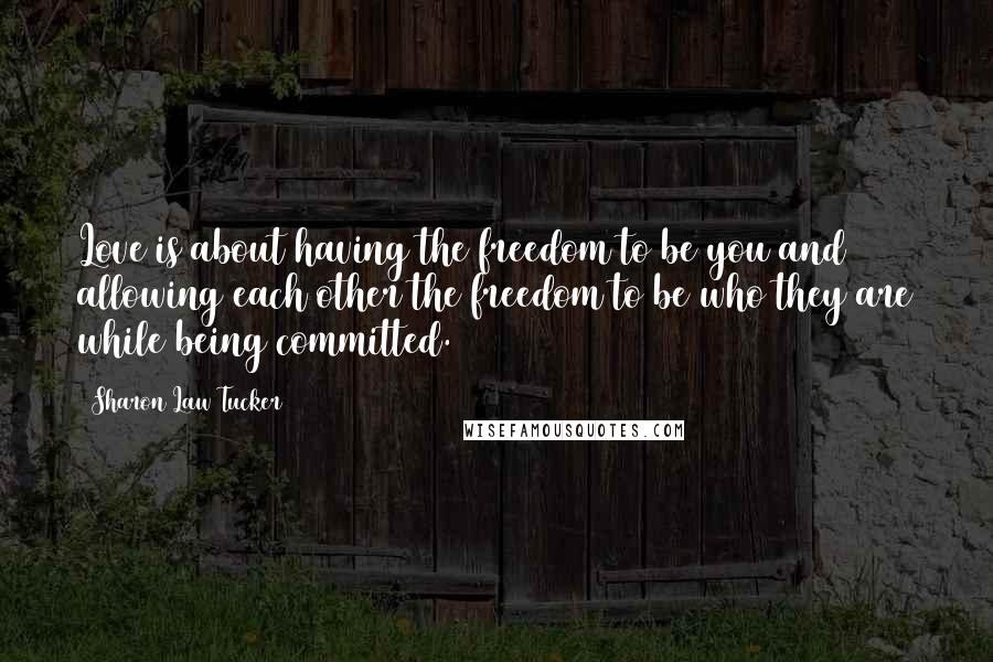 Sharon Law Tucker quotes: Love is about having the freedom to be you and allowing each other the freedom to be who they are while being committed.