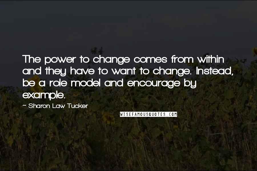 Sharon Law Tucker quotes: The power to change comes from within and they have to want to change. Instead, be a role model and encourage by example.