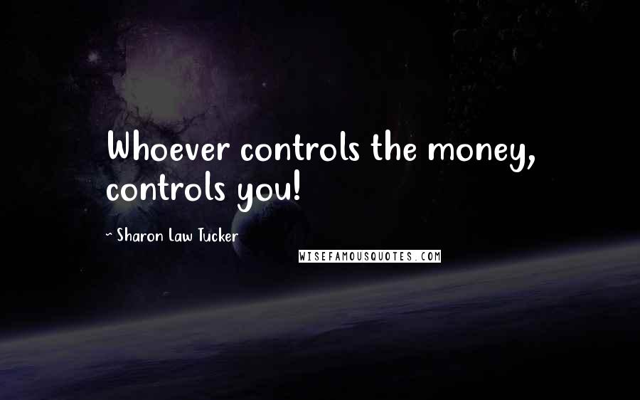 Sharon Law Tucker quotes: Whoever controls the money, controls you!