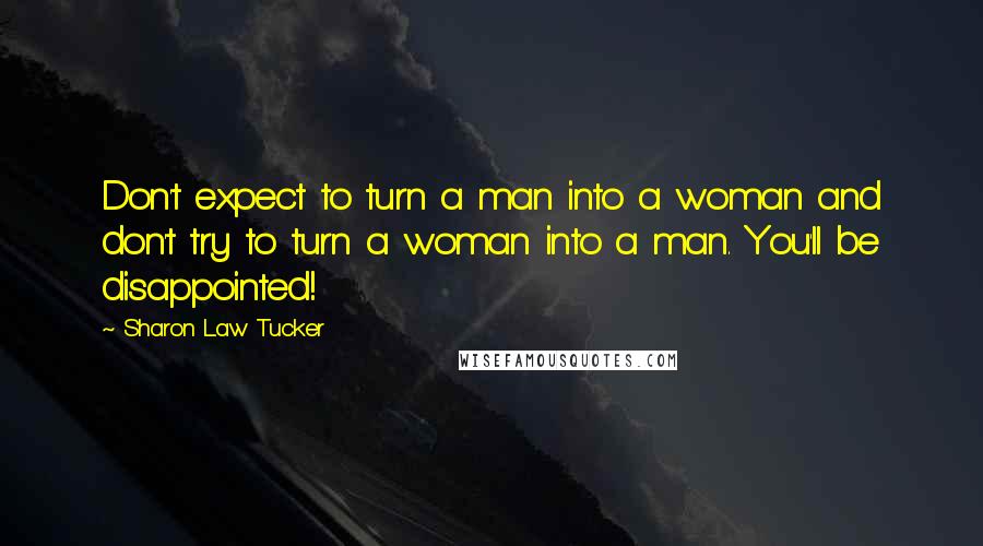 Sharon Law Tucker quotes: Don't expect to turn a man into a woman and don't try to turn a woman into a man. You'll be disappointed!