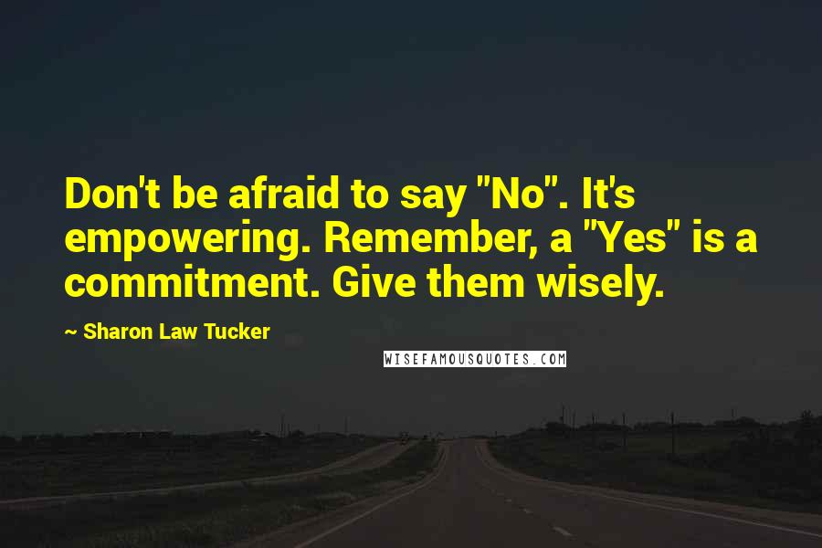 Sharon Law Tucker quotes: Don't be afraid to say "No". It's empowering. Remember, a "Yes" is a commitment. Give them wisely.