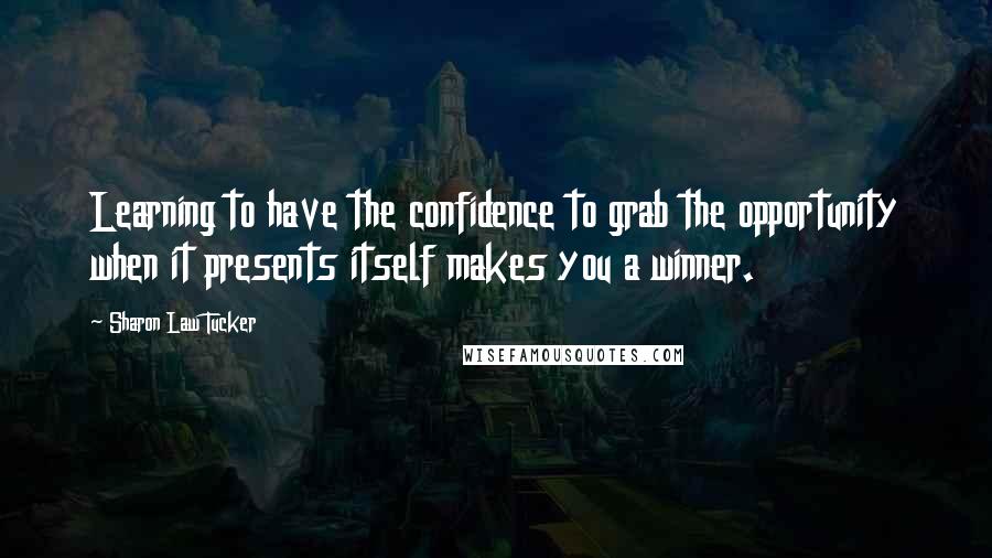 Sharon Law Tucker quotes: Learning to have the confidence to grab the opportunity when it presents itself makes you a winner.