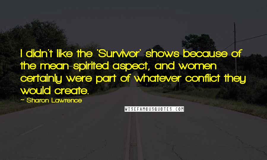 Sharon Lawrence quotes: I didn't like the 'Survivor' shows because of the mean-spirited aspect, and women certainly were part of whatever conflict they would create. Sharon Lawrence quotes: I didn't like the 'Survivor' shows because of the mean-spirited aspect, and women certainly were part of whatever conflict they would create.