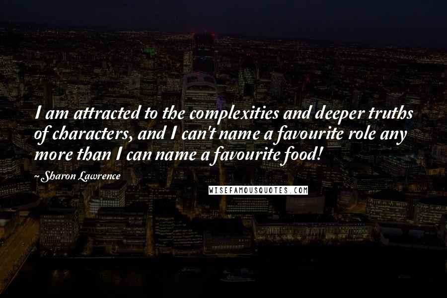 Sharon Lawrence quotes: I am attracted to the complexities and deeper truths of characters, and I can't name a favourite role any more than I can name a favourite food! Sharon Lawrence quotes: I am attracted to the complexities and deeper truths of characters, and I can't name a favourite role any more than I can name a favourite food!