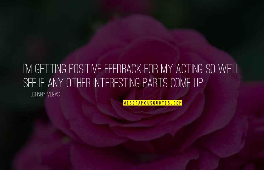 Sharon Lebell Quotes By Johnny Vegas: I'm getting positive feedback for my acting so Sharon Lebell Quotes By Johnny Vegas: I'm getting positive feedback for my acting so