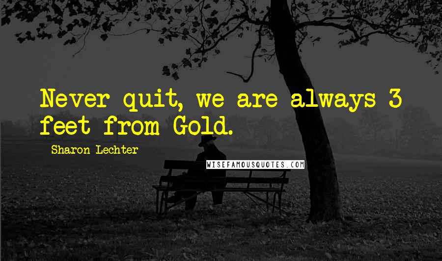 Sharon Lechter quotes: Never quit, we are always 3 feet from Gold.