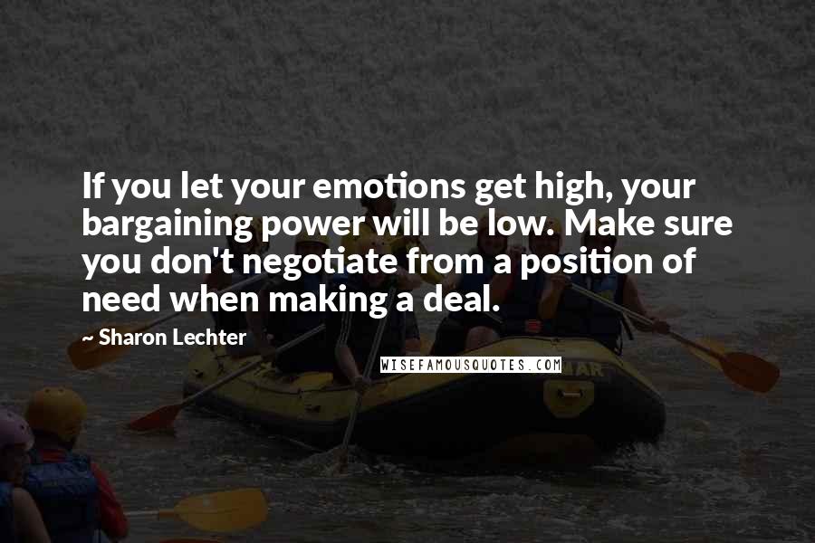 Sharon Lechter quotes: If you let your emotions get high, your bargaining power will be low. Make sure you don't negotiate from a position of need when making a deal.