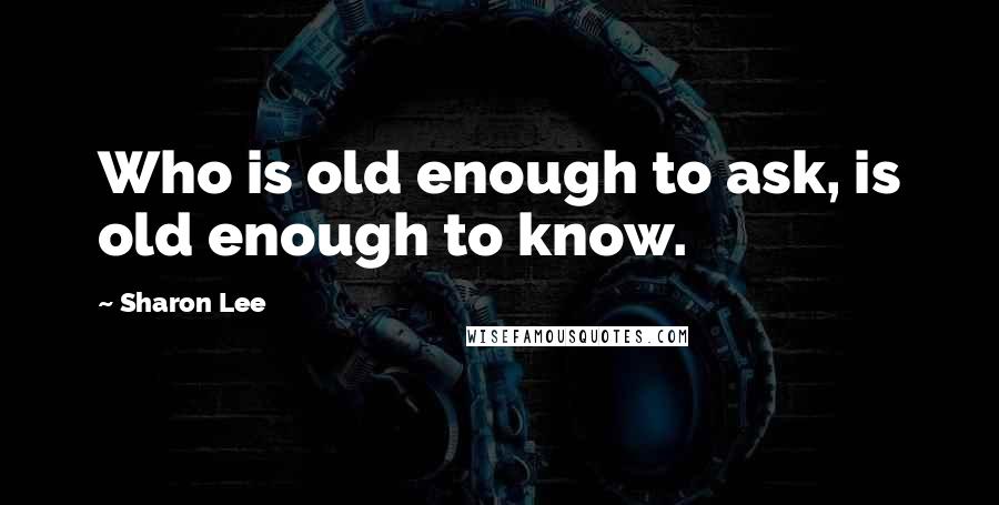 Sharon Lee quotes: Who is old enough to ask, is old enough to know.