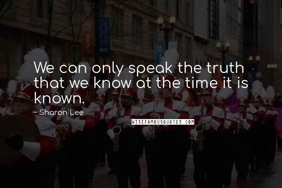 Sharon Lee quotes: We can only speak the truth that we know at the time it is known.