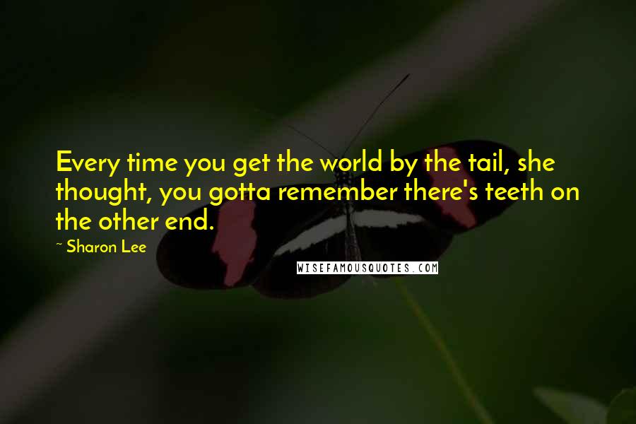 Sharon Lee quotes: Every time you get the world by the tail, she thought, you gotta remember there's teeth on the other end.