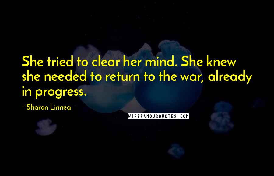 Sharon Linnea quotes: She tried to clear her mind. She knew she needed to return to the war, already in progress. Sharon Linnea quotes: She tried to clear her mind. She knew she needed to return to the war, already in progress.