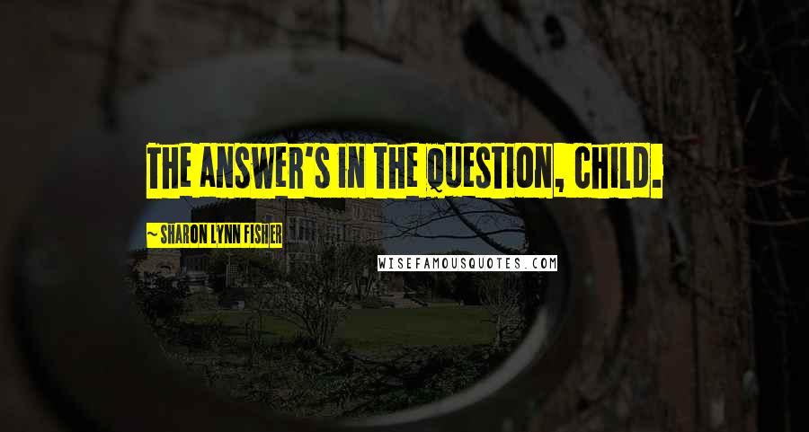 Sharon Lynn Fisher quotes: The answer's in the question, child.