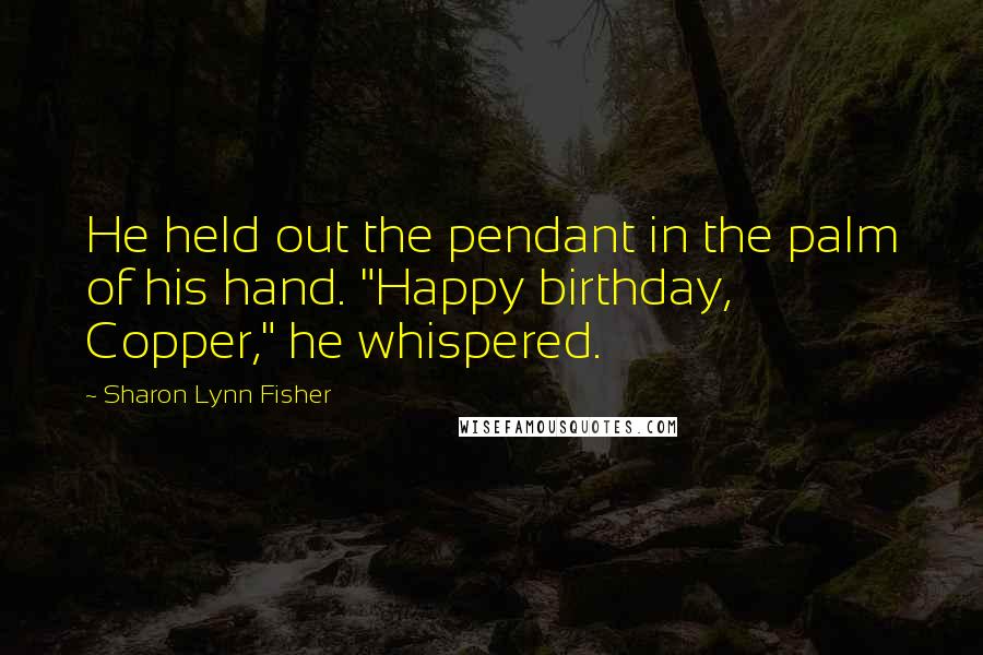 Sharon Lynn Fisher quotes: He held out the pendant in the palm of his hand. "Happy birthday, Copper," he whispered.