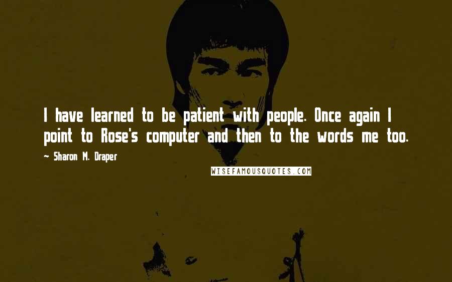 Sharon M. Draper quotes: I have learned to be patient with people. Once again I point to Rose's computer and then to the words me too.