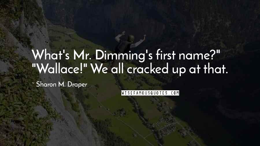 Sharon M. Draper quotes: What's Mr. Dimming's first name?" "Wallace!" We all cracked up at that.