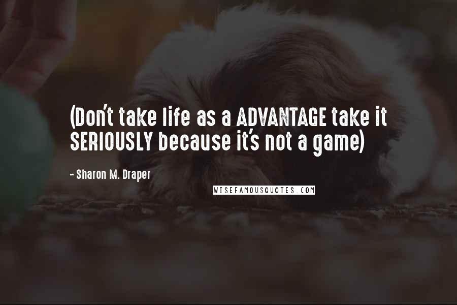 Sharon M. Draper quotes: (Don't take life as a ADVANTAGE take it SERIOUSLY because it's not a game)