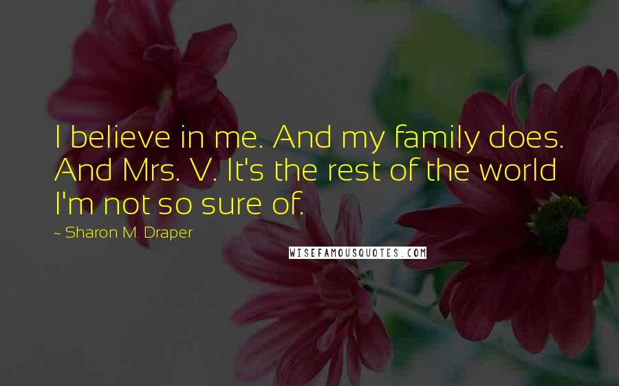 Sharon M. Draper quotes: I believe in me. And my family does. And Mrs. V. It's the rest of the world I'm not so sure of.