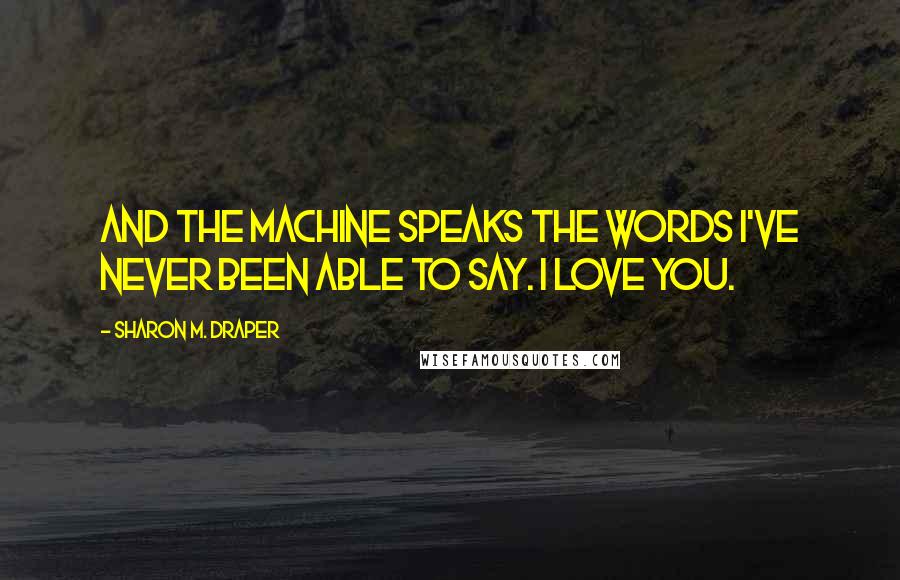 Sharon M. Draper quotes: And the machine speaks the words I've never been able to say. I love you.