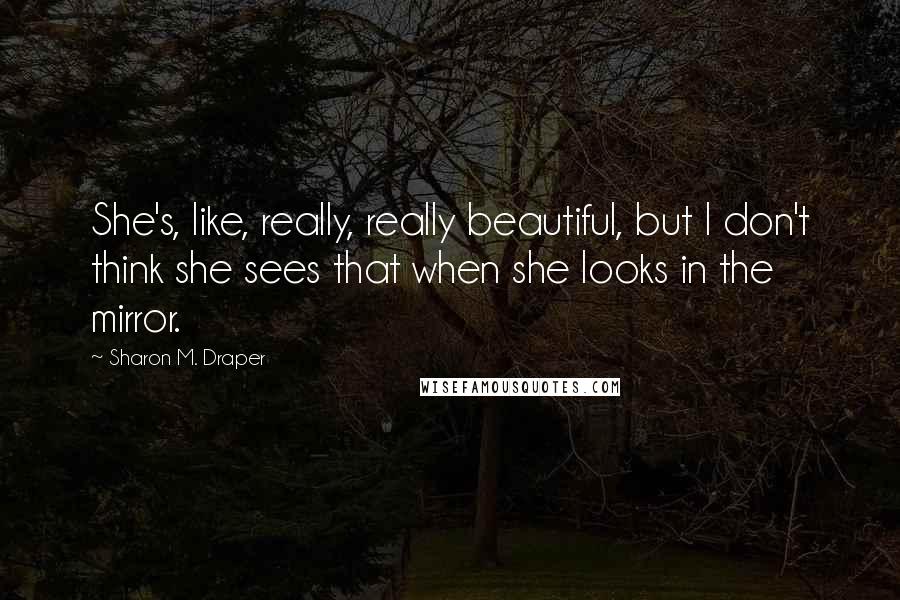 Sharon M. Draper quotes: She's, like, really, really beautiful, but I don't think she sees that when she looks in the mirror.