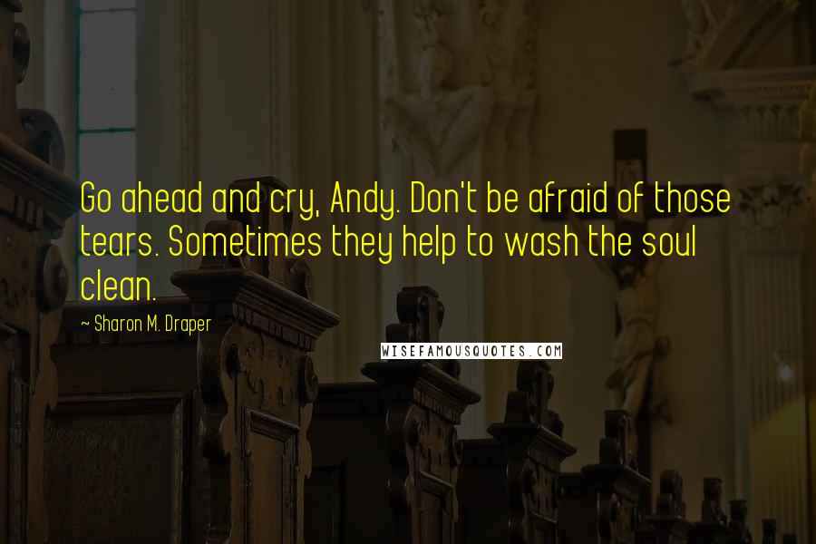 Sharon M. Draper quotes: Go ahead and cry, Andy. Don't be afraid of those tears. Sometimes they help to wash the soul clean.