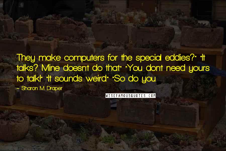 Sharon M. Draper quotes: They make computers for the special eddies?" "It talks? Mine doesn't do that." "You don't need yours to talk!" "It sounds weird." "So do you.