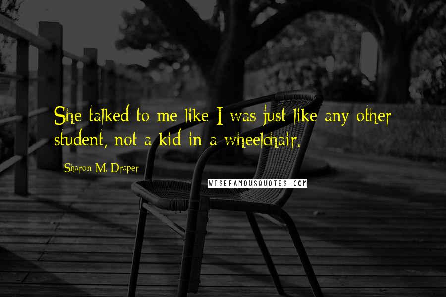Sharon M. Draper quotes: She talked to me like I was just like any other student, not a kid in a wheelchair.
