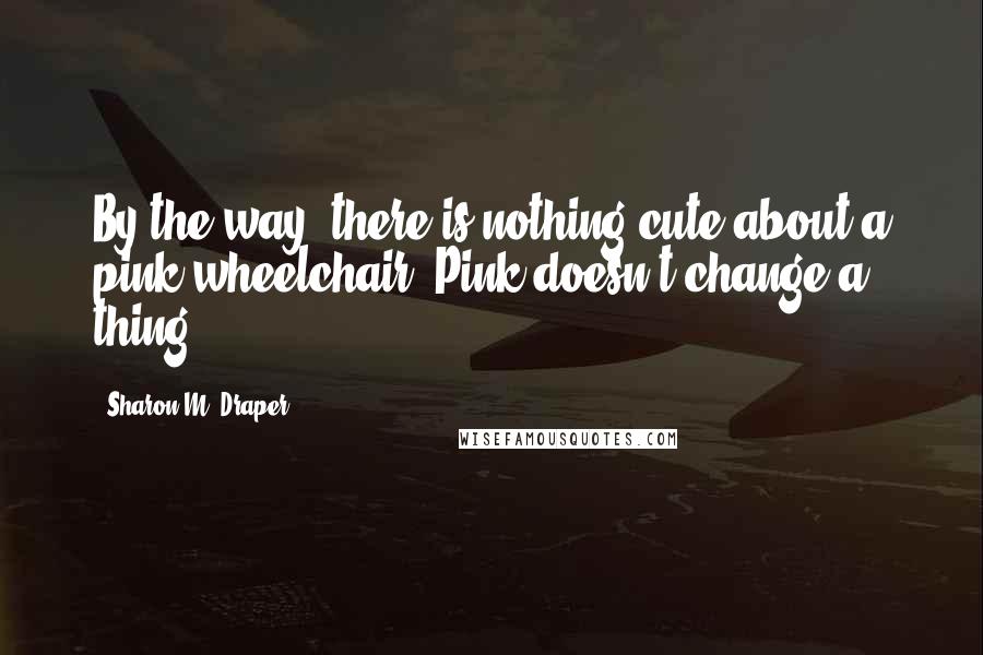 Sharon M. Draper quotes: By the way, there is nothing cute about a pink wheelchair. Pink doesn't change a thing.