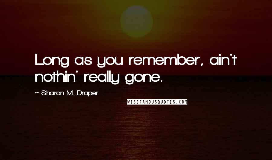 Sharon M. Draper quotes: Long as you remember, ain't nothin' really gone.