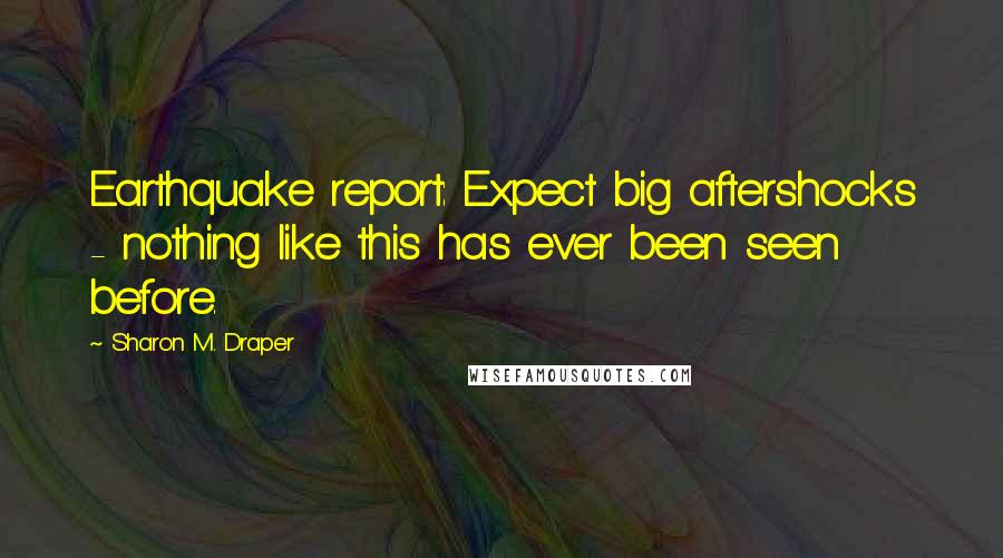 Sharon M. Draper quotes: Earthquake report: Expect big aftershocks - nothing like this has ever been seen before.