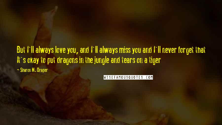 Sharon M. Draper quotes: But I'll always love you, and I'll always miss you and I'll never forget that It's okay to put dragons in the jungle and tears on a tiger