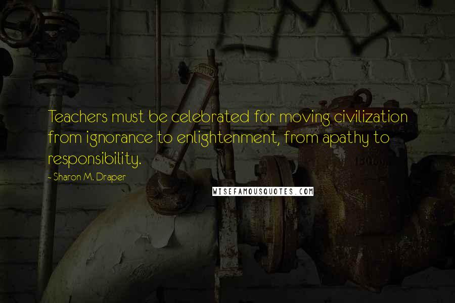 Sharon M. Draper quotes: Teachers must be celebrated for moving civilization from ignorance to enlightenment, from apathy to responsibility.