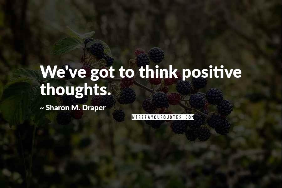 Sharon M. Draper quotes: We've got to think positive thoughts.